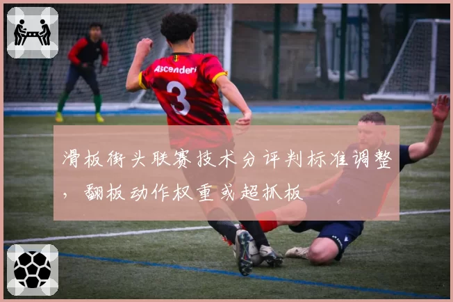 滑板街头联赛技术分评判标准调整，翻板动作权重或超抓板