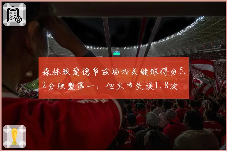 森林狼爱德华兹场均关键球得分5.2分联盟第一，但末节失误1.8次