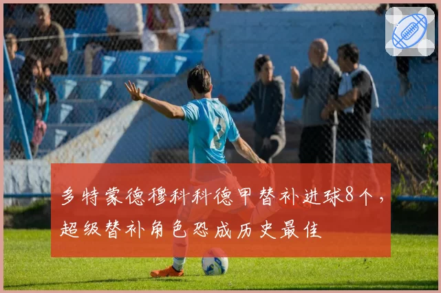 多特蒙德穆科科德甲替补进球8个,超级替补角色恐成历史最佳