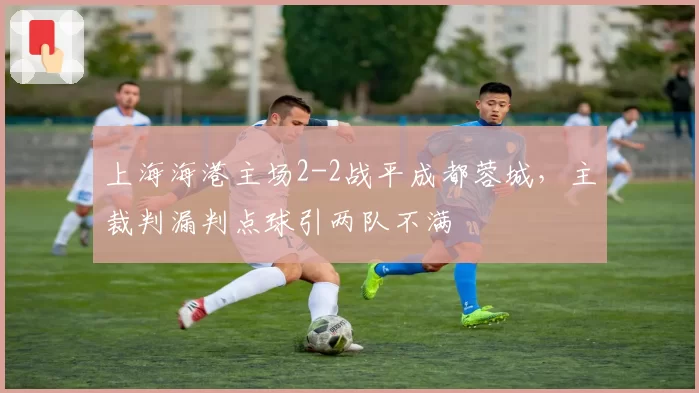 上海海港主场2-2战平成都蓉城，主裁判漏判点球引两队不满
