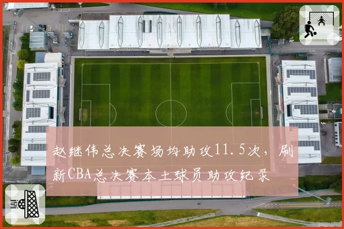 赵继伟总决赛场均助攻11.5次,刷新CBA总决赛本土球员助攻纪录