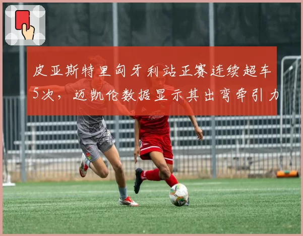 皮亚斯特里匈牙利站正赛连续超车5次，迈凯伦数据显示其出弯牵引力领先