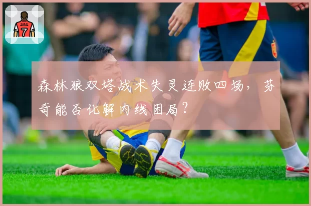 森林狼双塔战术失灵连败四场，芬奇能否化解内线困局？