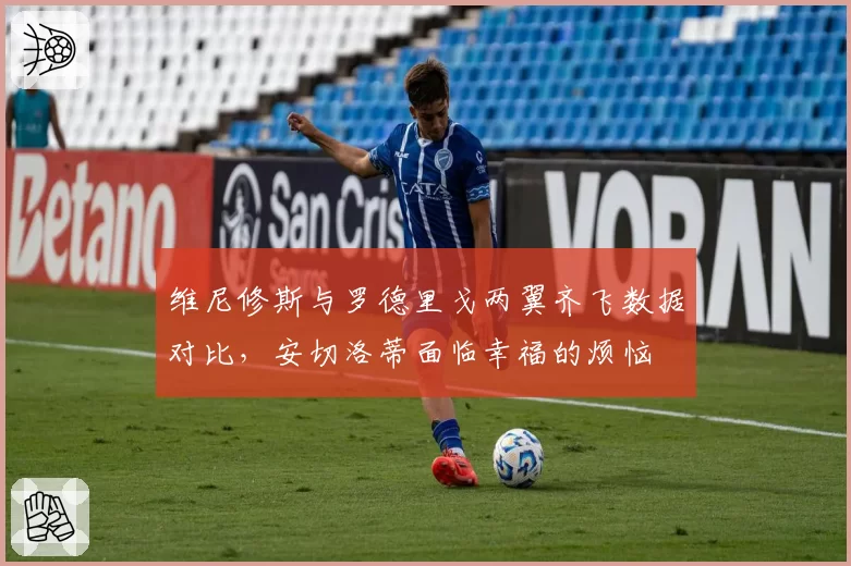 维尼修斯与罗德里戈两翼齐飞数据对比，安切洛蒂面临幸福的烦恼