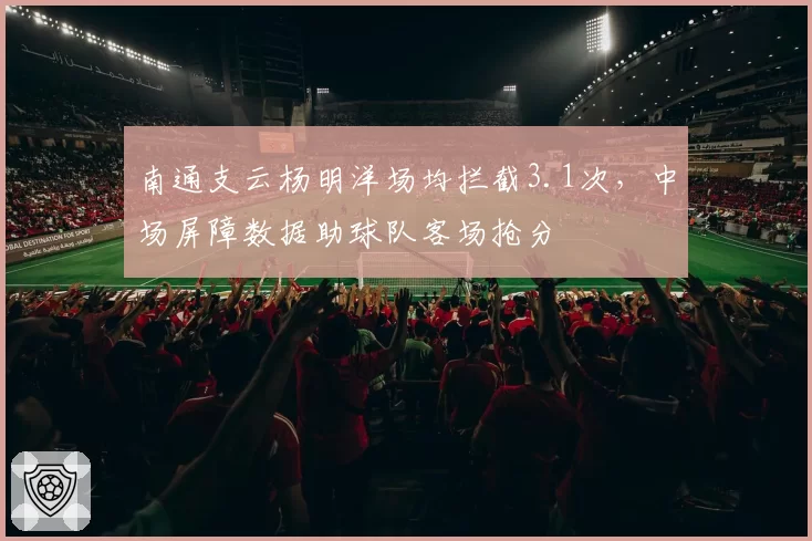 南通支云杨明洋场均拦截3.1次，中场屏障数据助球队客场抢分