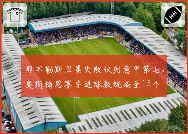 那不勒斯卫冕失败仅列意甲第七,奥斯梅恩赛季进球数锐减至15个