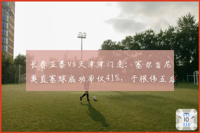 长春亚泰vs天津津门虎：塞尔吉尼奥直塞球成功率仅41%，于根伟五后卫阵型收缩致进攻乏力