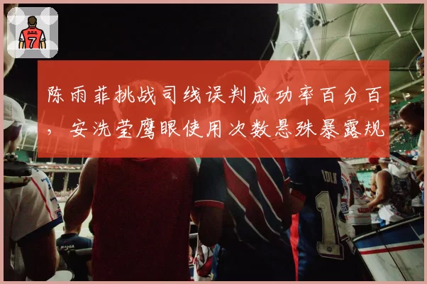 陈雨菲挑战司线误判成功率百分百,安洗莹鹰眼使用次数悬殊暴露规则漏洞