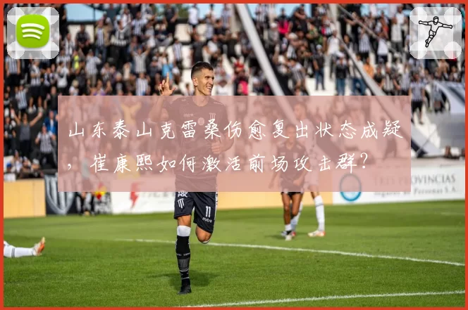山东泰山克雷桑伤愈复出状态成疑,崔康熙如何激活前场攻击群?