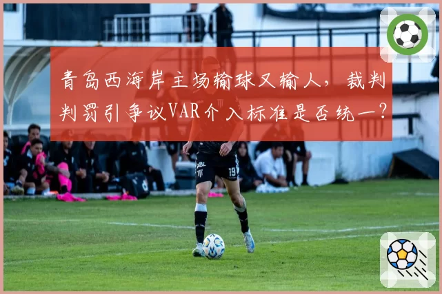 青岛西海岸主场输球又输人，裁判判罚引争议VAR介入标准是否统一？
