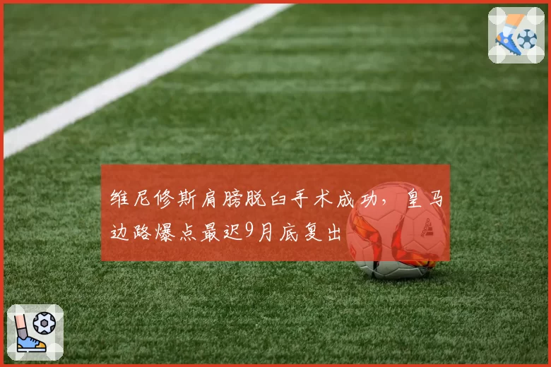 维尼修斯肩膀脱臼手术成功,皇马边路爆点最迟9月底复出