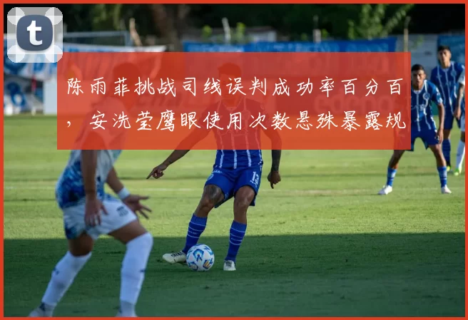 陈雨菲挑战司线误判成功率百分百,安洗莹鹰眼使用次数悬殊暴露规则漏洞