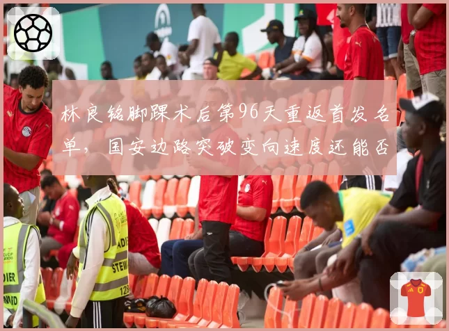 林良铭脚踝术后第96天重返首发名单，国安边路突破变向速度还能否逼近伤前水准