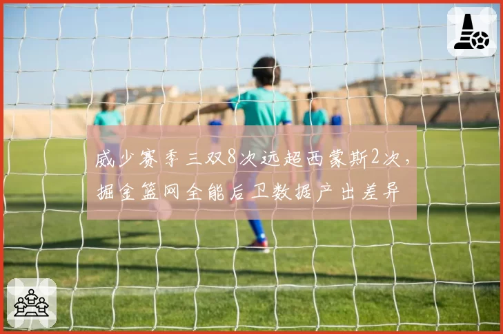 威少赛季三双8次远超西蒙斯2次，掘金篮网全能后卫数据产出差异