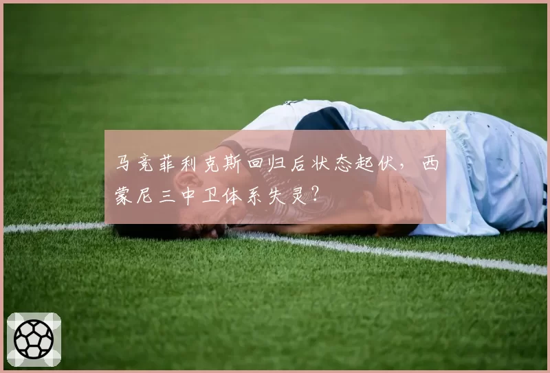 马竞菲利克斯回归后状态起伏，西蒙尼三中卫体系失灵？