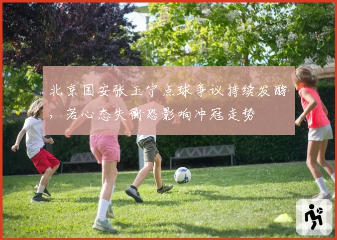 北京国安张玉宁点球争议持续发酵，若心态失衡恐影响冲冠走势