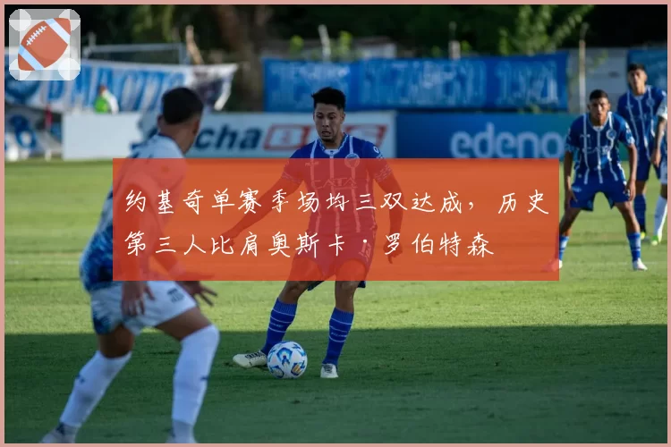 约基奇单赛季场均三双达成,历史第三人比肩奥斯卡·罗伯特森