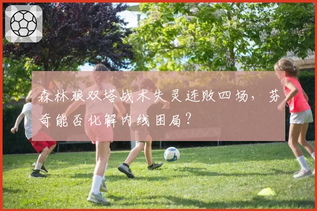 森林狼双塔战术失灵连败四场，芬奇能否化解内线困局？