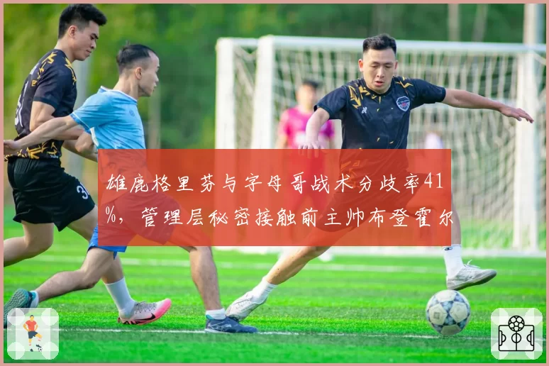 雄鹿格里芬与字母哥战术分歧率41%，管理层秘密接触前主帅布登霍尔泽