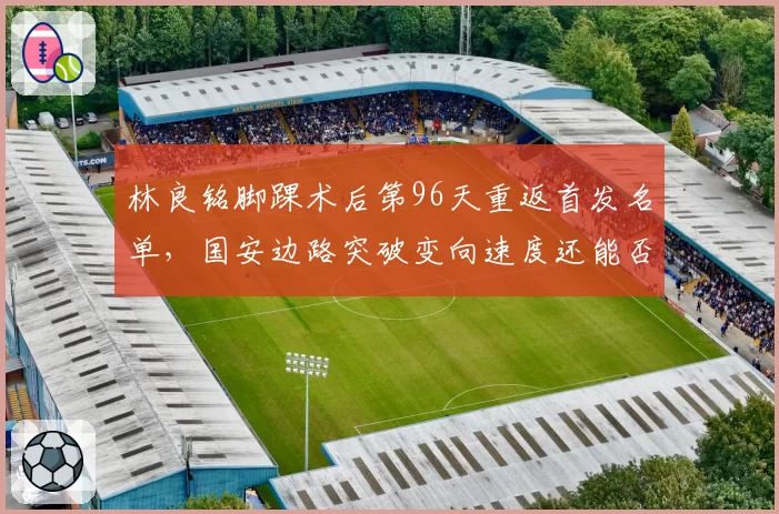 林良铭脚踝术后第96天重返首发名单，国安边路突破变向速度还能否逼近伤前水准