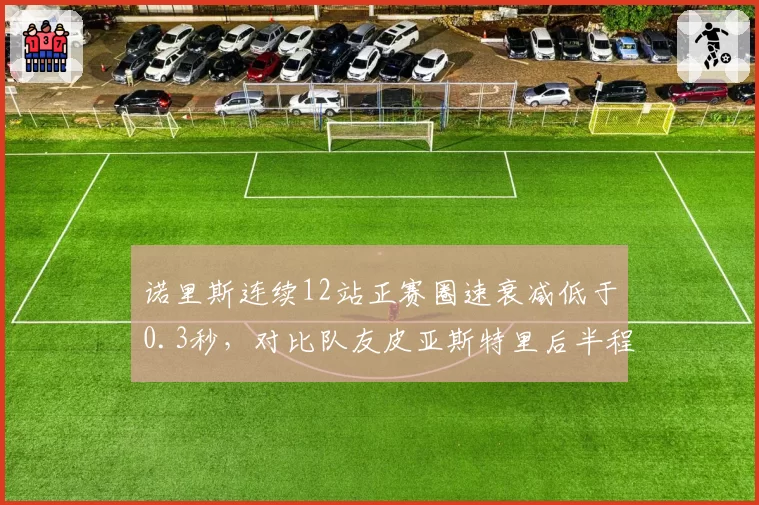 诺里斯连续12站正赛圈速衰减低于0.3秒,对比队友皮亚斯特里后半程稳定性优势明显__br_