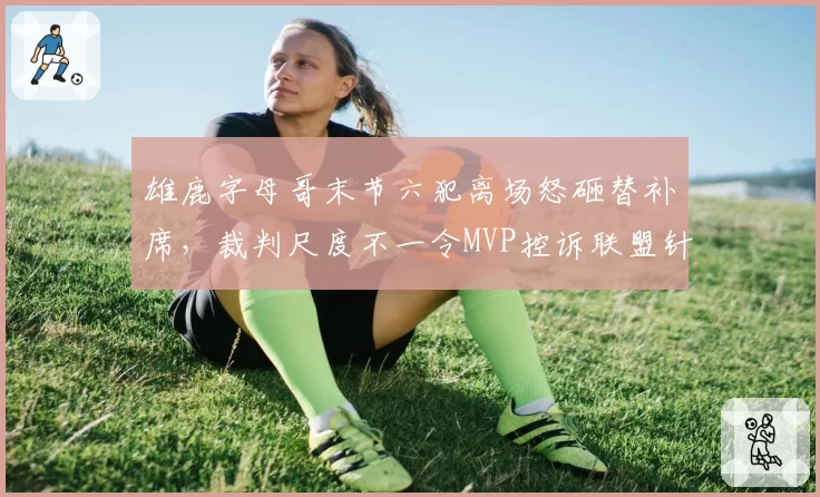 雄鹿字母哥末节六犯离场怒砸替补席，裁判尺度不一令MVP控诉联盟针对