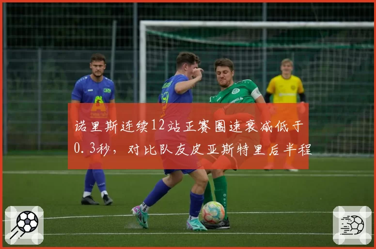 诺里斯连续12站正赛圈速衰减低于0.3秒,对比队友皮亚斯特里后半程稳定性优势明显__br_