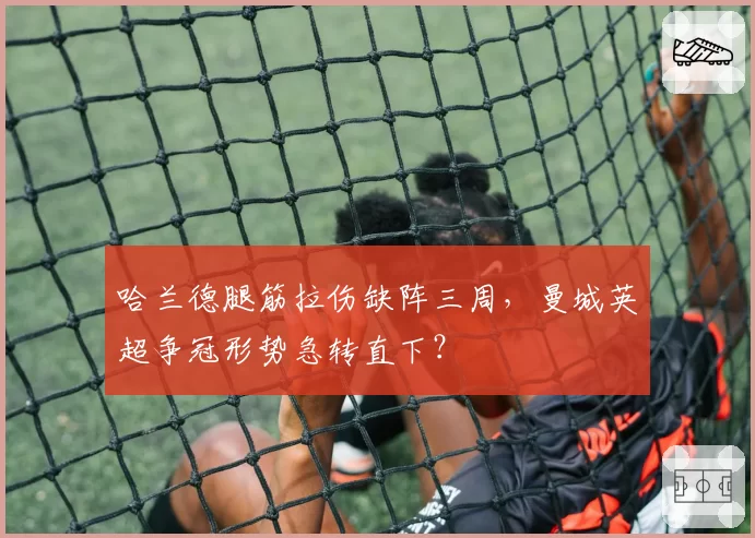 哈兰德腿筋拉伤缺阵三周，曼城英超争冠形势急转直下？