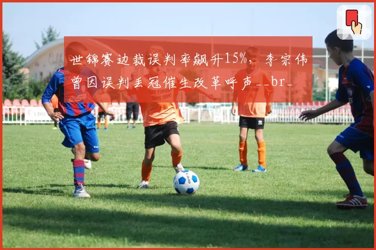 世锦赛边裁误判率飙升15%，李宗伟曾因误判丢冠催生改革呼声__br_