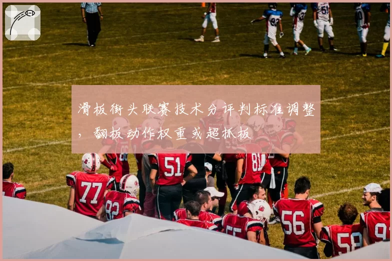 滑板街头联赛技术分评判标准调整，翻板动作权重或超抓板