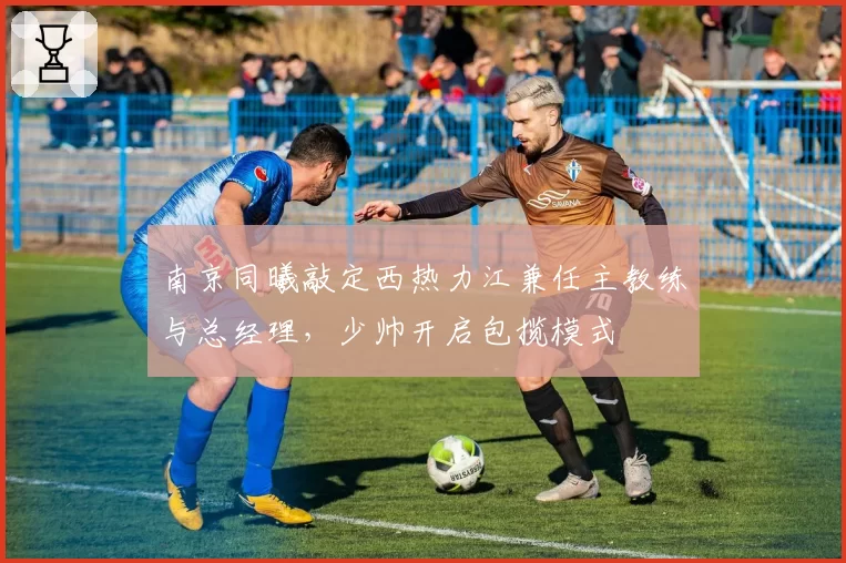 南京同曦敲定西热力江兼任主教练与总经理，少帅开启包揽模式