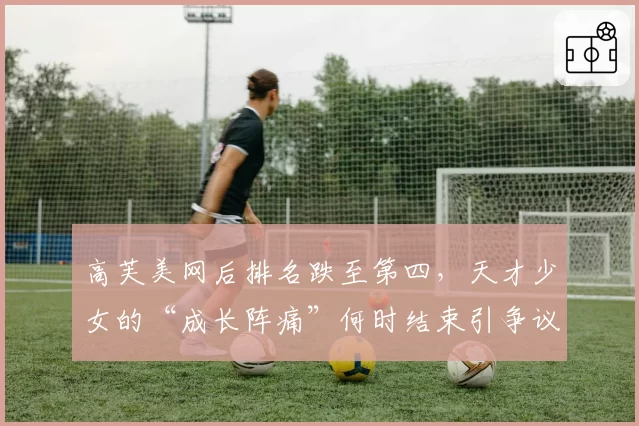 高芙美网后排名跌至第四，天才少女的“成长阵痛”何时结束引争议