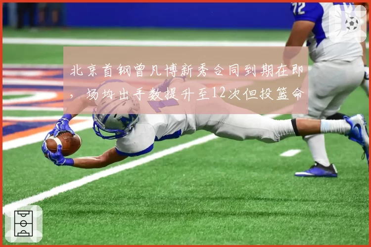 北京首钢曾凡博新秀合同到期在即，场均出手数提升至12次但投篮命中率仅44%