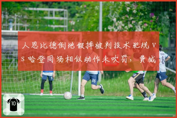 人恩比德倒地假摔被判技术犯规 vs 哈登同场相似动作未吹罚，费城媒体炮轰双标