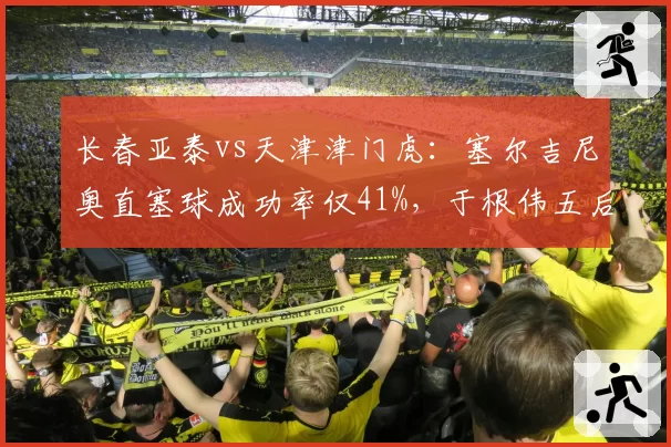 长春亚泰vs天津津门虎：塞尔吉尼奥直塞球成功率仅41%，于根伟五后卫阵型收缩致进攻乏力