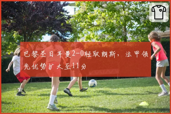 巴黎圣日耳曼2-0轻取朗斯，法甲领先优势扩大至11分