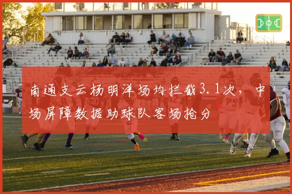 南通支云杨明洋场均拦截3.1次，中场屏障数据助球队客场抢分