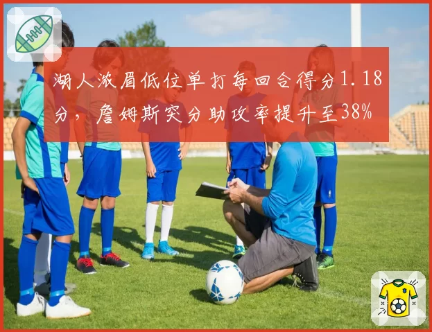 湖人浓眉低位单打每回合得分1.18分，詹姆斯突分助攻率提升至38%