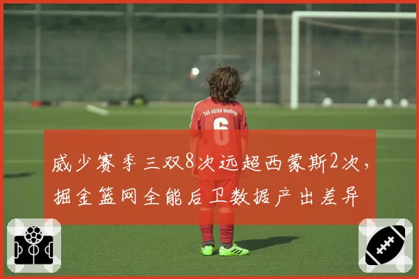 威少赛季三双8次远超西蒙斯2次,掘金篮网全能后卫数据产出差异