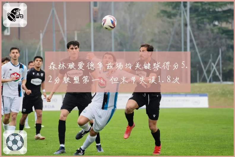 森林狼爱德华兹场均关键球得分5.2分联盟第一，但末节失误1.8次
