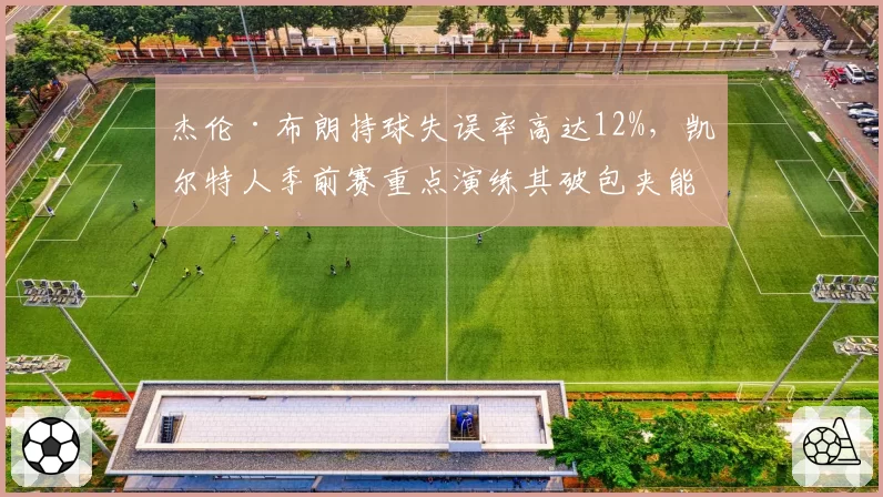杰伦·布朗持球失误率高达12%,凯尔特人季前赛重点演练其破包夹能力