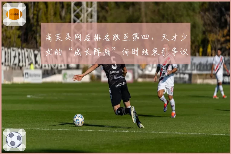 高芙美网后排名跌至第四，天才少女的“成长阵痛”何时结束引争议