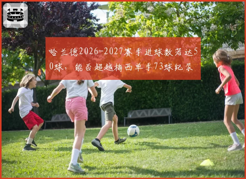哈兰德2026-2027赛季进球数若达50球，能否超越梅西单季73球纪录