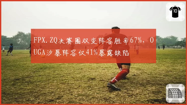 FPX.ZQ决赛圈双变阵容胜率67%，OUGA沙暴阵容仅41%暴露缺陷