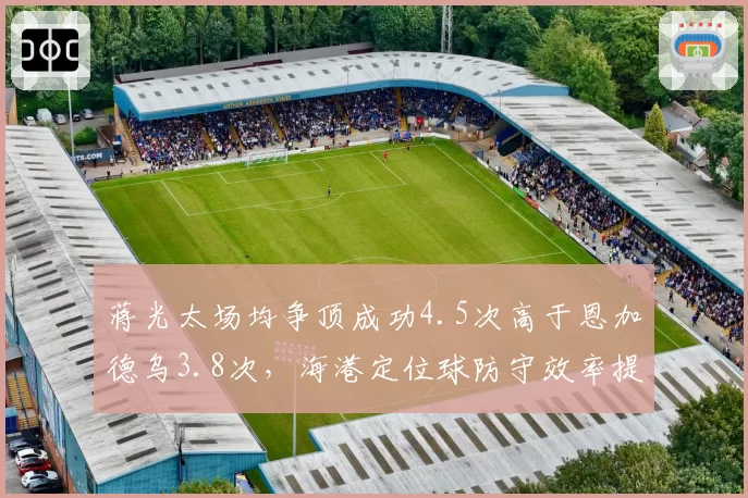 蒋光太场均争顶成功4.5次高于恩加德乌3.8次,海港定位球防守效率提升关键