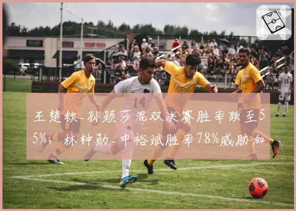 王楚钦_孙颖莎混双决赛胜率跌至55%，林钟勋_申裕斌胜率78%威胁加大