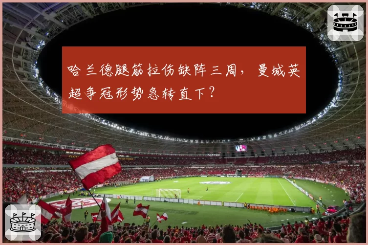 哈兰德腿筋拉伤缺阵三周，曼城英超争冠形势急转直下？