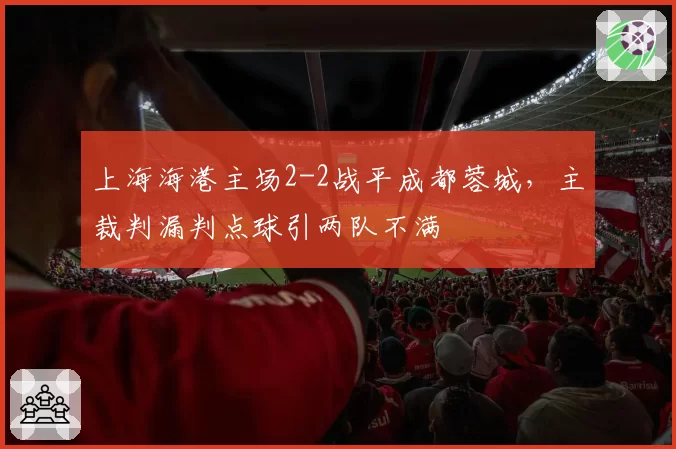上海海港主场2-2战平成都蓉城，主裁判漏判点球引两队不满
