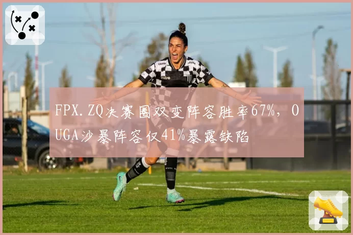 FPX.ZQ决赛圈双变阵容胜率67%,OUGA沙暴阵容仅41%暴露缺陷