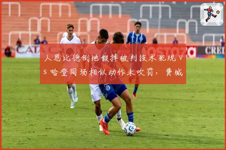 人恩比德倒地假摔被判技术犯规 vs 哈登同场相似动作未吹罚，费城媒体炮轰双标
